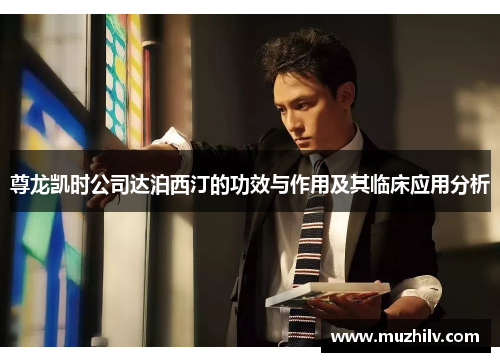 尊龙凯时公司达泊西汀的功效与作用及其临床应用分析