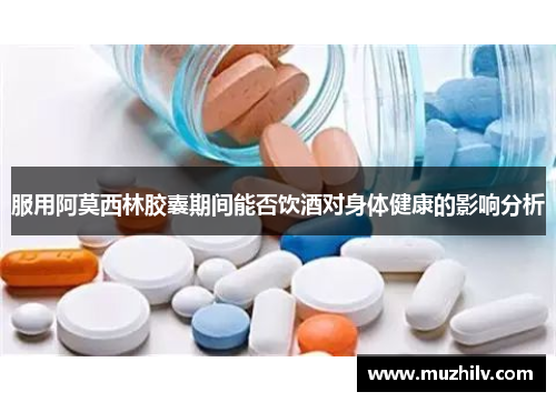服用阿莫西林胶囊期间能否饮酒对身体健康的影响分析