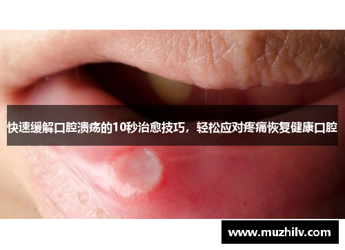 快速缓解口腔溃疡的10秒治愈技巧，轻松应对疼痛恢复健康口腔